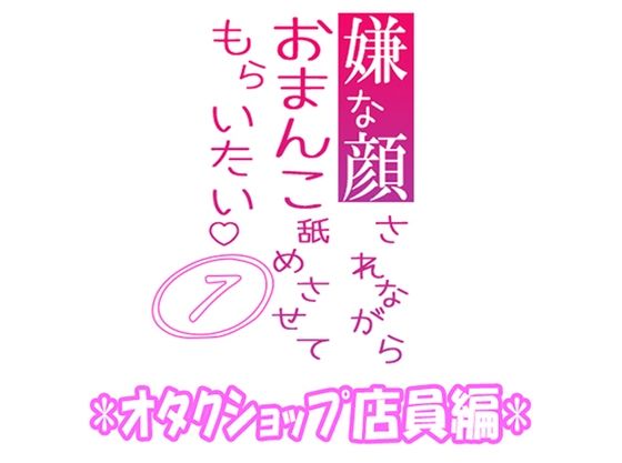 嫌な顔されながらおまんこ舐めさせてもらいたい 07 『オタクショップ店員編』